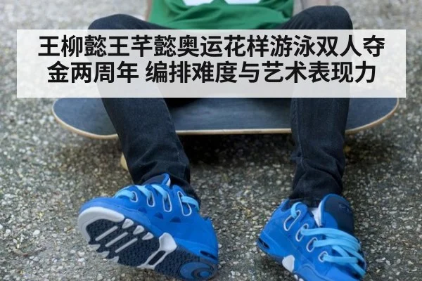 王柳懿王芊懿奥运花样游泳双人夺金两周年 编排难度与艺术表现力