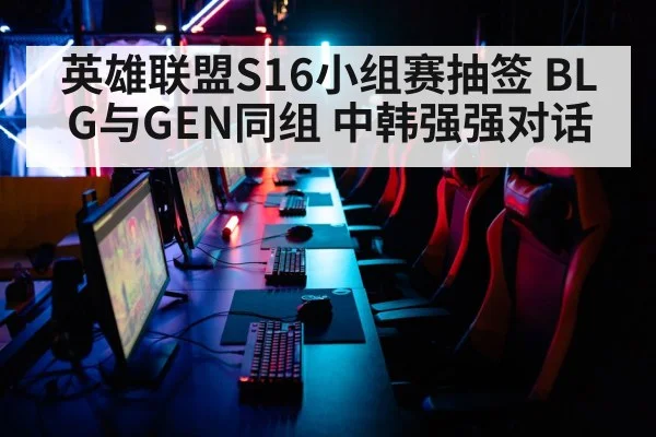 英雄联盟S16小组赛抽签 BLG与GEN同组 中韩强强对话