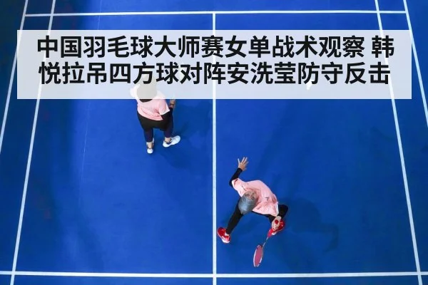 中国羽毛球大师赛女单战术观察 韩悦拉吊四方球对阵安洗莹防守反击