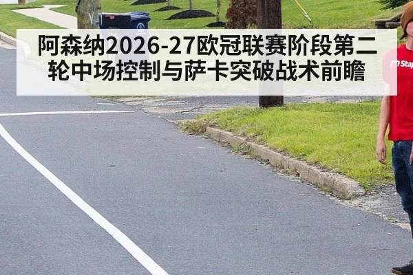 阿森纳2026-27欧冠联赛阶段第二轮中场控制与萨卡突破战术前瞻