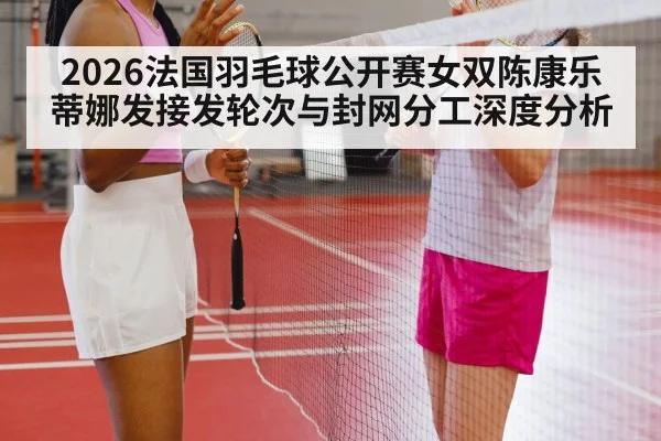 2026法国羽毛球公开赛女双陈康乐蒂娜发接发轮次与封网分工深度分析