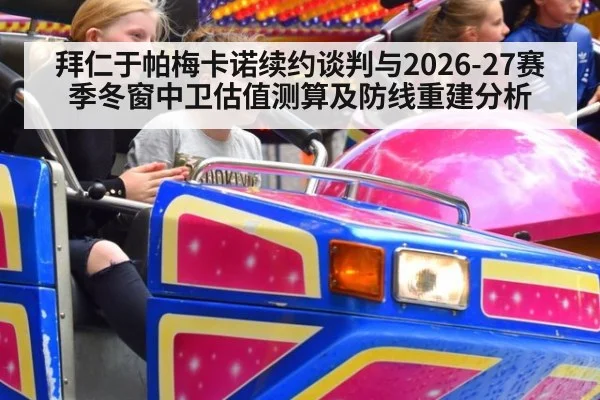 拜仁于帕梅卡诺续约谈判与2026-27赛季冬窗中卫估值测算及防线重建分析