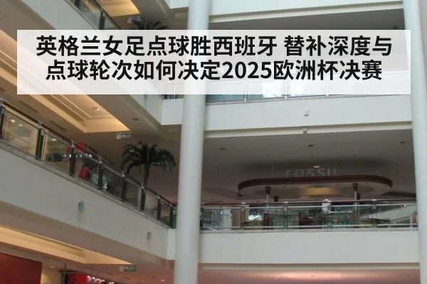 英格兰女足点球胜西班牙 替补深度与点球轮次如何决定2025欧洲杯决赛